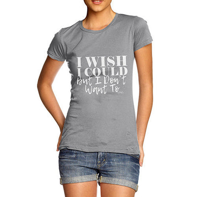 I Wish I Could But I Donâ€™t Want To Women's T-Shirt